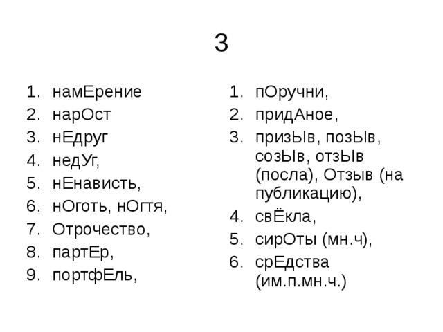 намЕрение нарОст нЕдруг недУг, нЕнависть, нОготь, нОгтя, Отрочество, партЕр, портфЕль, пОручни, придАное, призЫв, позЫв, созЫв, отзЫв (посла), Отзыв (на публикацию), свЁкла, сирОты (мн.ч), срЕдства (им.п.мн.ч.) 