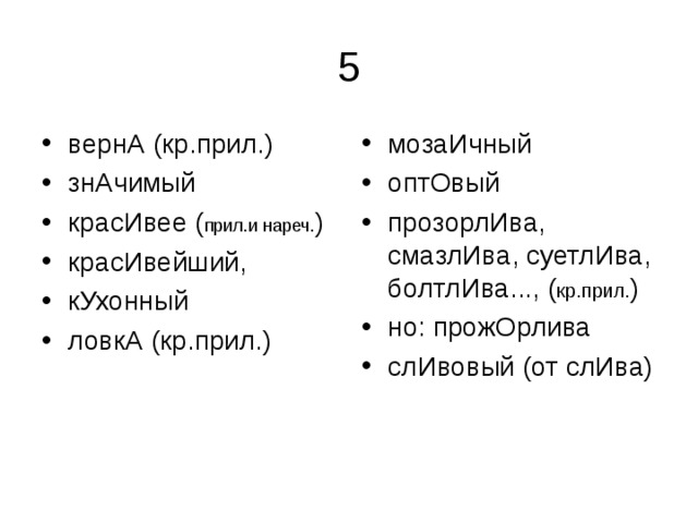 вернА (кр.прил.) знАчимый красИвее ( прил.и нареч. ) красИвейший, кУхонный ловкА (кр.прил.)  мозаИчный оптОвый прозорлИва, смазлИва, суетлИва, болтлИва..., ( кр.прил. ) но: прожОрлива слИвовый (от слИва)  