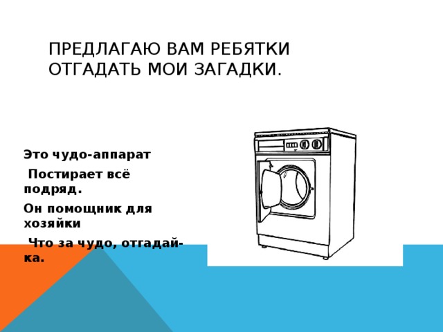 Предлагаю вам ребятки отгадать мои загадки. Это чудо-аппарат  Постирает всё подряд. Он помощник для хозяйки  Что за чудо, отгадай-ка.  