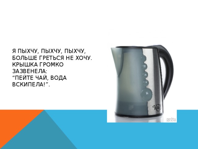 Я пыхчу, пыхчу, пыхчу,  Больше греться не хочу.  Крышка громко зазвенела:  “Пейте чай, вода вскипела!”. 