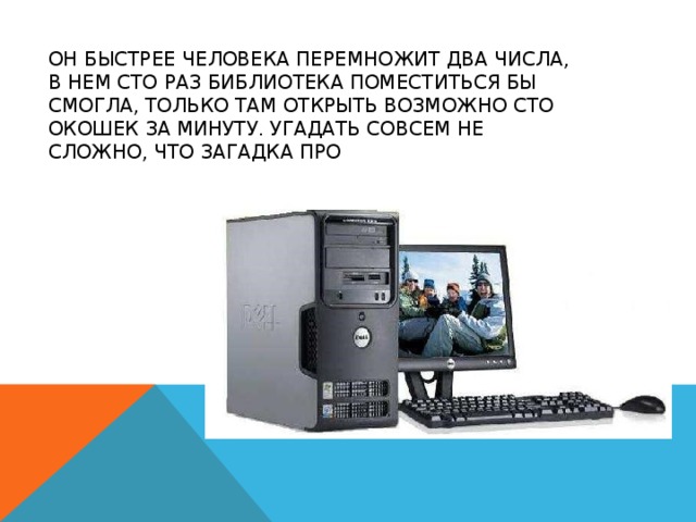 Он быстрее человека перемножит два числа, в нем сто раз библиотека поместиться бы смогла, только там открыть возможно сто окошек за минуту. Угадать совсем не сложно, что загадка про 