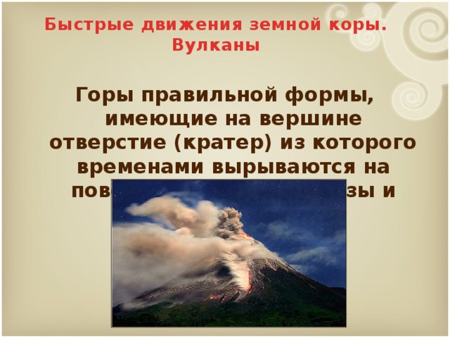 Быстрые движения земной коры. Вулканы Горы правильной формы, имеющие на вершине отверстие (кратер) из которого временами вырываются на поверхность горячие газы и изливается магма. 