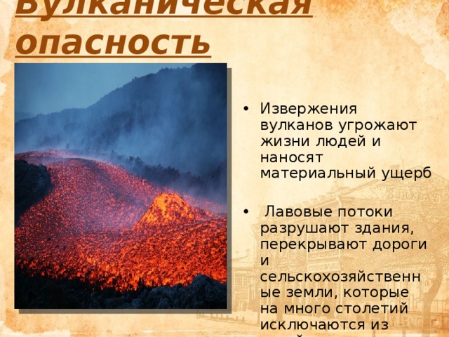 Вулканическая опасность   Извержения вулканов угрожают жизни людей и наносят материальный ущерб  Лавовые потоки разрушают здания, перекрывают дороги и сельскохозяйственные земли, которые на много столетий исключаются из хозяйственного использования 