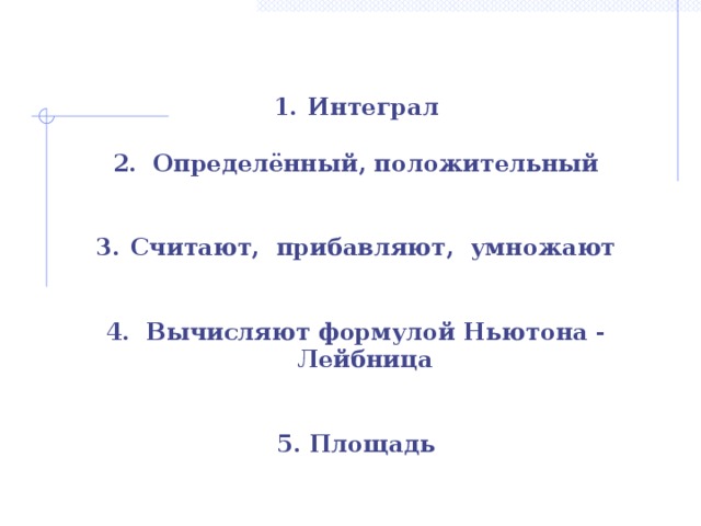  Интеграл  2. Определённый, положительный    Считают, прибавляют, умножают   4. Вычисляют формулой Ньютона - Лейбница   5. Площадь 11 