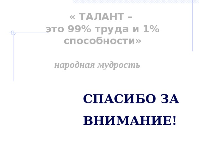 « ТАЛАНТ – это 99% труда и 1% способности»      народная мудрость  Спасибо за внимание! 11 
