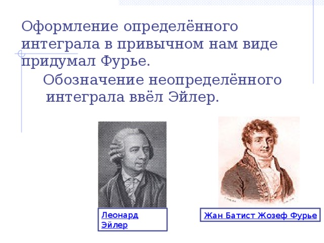 Оформление определённого интеграла в привычном нам виде придумал Фурье.  Обозначение неопределённого интеграла ввёл Эйлер. Леонард Эйлер Жан Батист Жозеф Фурье 6 
