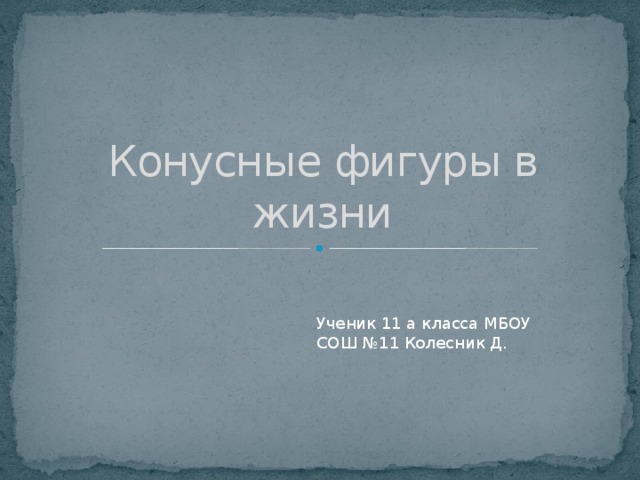 Конусные фигуры в жизни Ученик 11 а класса МБОУ СОШ №11 Колесник Д. 