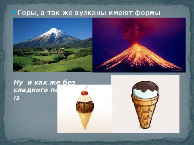 Горы, а так же вулканы имеют формы конусов Ну и как же без сладкого под конец :з 