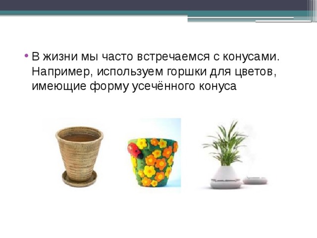 В жизни мы часто встречаемся с конусами. Например, используем горшки для цветов, имеющие форму усечённого конуса 