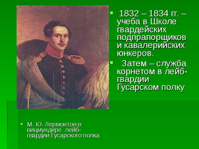 М. Ю. Лермонтов в вицмундире лейб-гвардии Гусарского полка   1832 – 1834 гг. – учеба в Школе гвардейских подпрапорщиков и кавалерийских юнкеров.   Затем – служба корнетом в лейб-гвардии Гусарском полку 