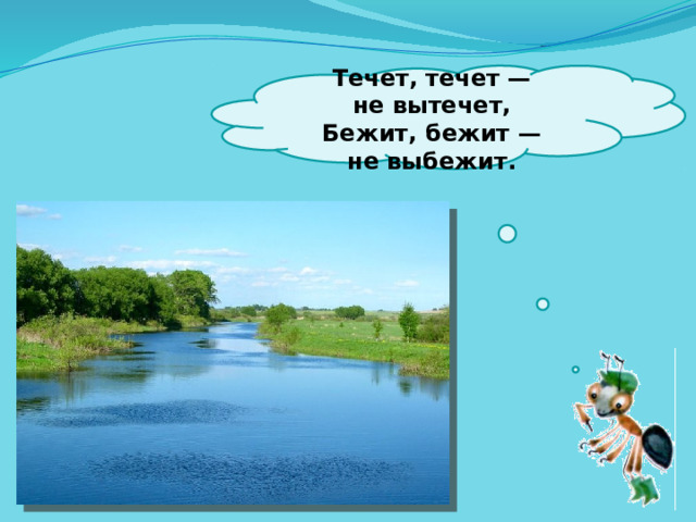  Течет, течет — не вытечет,  Бежит, бежит — не выбежит.   
