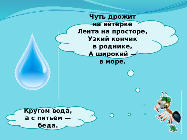  Чуть дрожит на ветерке  Лента на просторе,  Узкий кончик в роднике,  А широкий — в море.    Кругом вода, а с питьем — беда.   