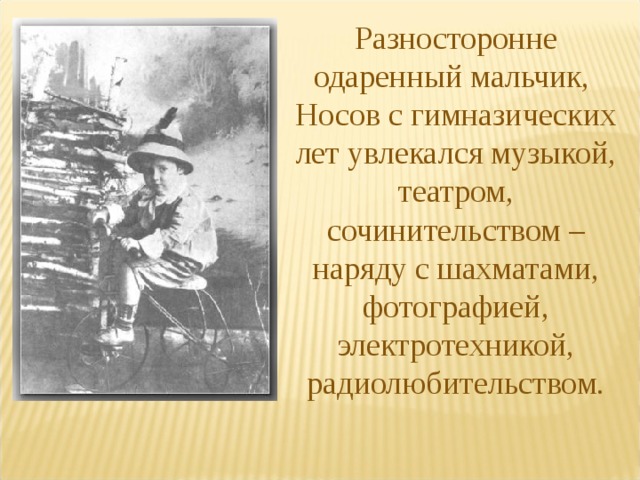 Разносторонне одаренный мальчик, Носов с гимназических лет увлекался музыкой, театром, сочинительством – наряду с шахматами, фотографией, электротехникой, радиолюбительством. 