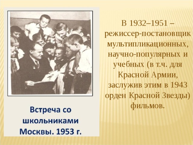 В 1932–1951 – режиссер-постановщик мультипликационных, научно-популярных и учебных (в т.ч. для Красной Армии, заслужив этим в 1943 орден Красной Звезды) фильмов. 