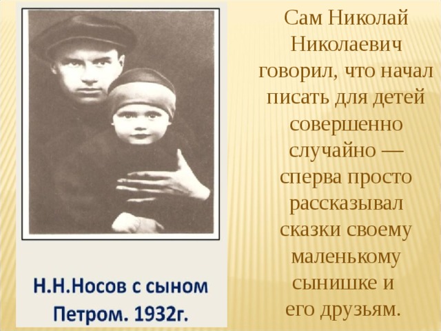 Сам Николай Николаевич говорил, что начал писать для детей совершенно случайно — сперва просто рассказывал сказки своему маленькому сынишке и его друзьям. 