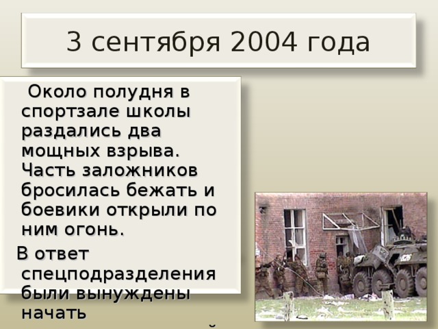 3 сентября 2004 года  Около полудня в спортзале школы раздались два мощных взрыва. Часть заложников бросилась бежать и боевики открыли по ним огонь.  В ответ спецподразделения были вынуждены начать незапланированный штурм здания. 