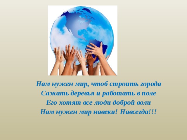 Нам нужен мир, чтоб строить города Сажать деревья и работать в поле Его хотят все люди доброй воли Нам нужен мир навеки! Навсегда!!! 