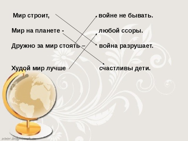  Мир строит,   войне не бывать.  Мир на планете - любой ссоры.     Дружно за мир стоять – война разрушает.     Худой мир лучше счастливы дети.   