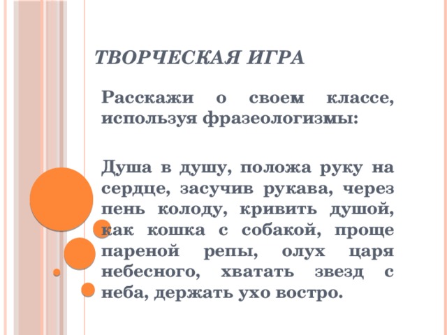 Творческая игра Расскажи о своем классе, используя фразеологизмы:  Душа в душу, положа руку на сердце, засучив рукава, через пень колоду, кривить душой, как кошка с собакой, проще пареной репы, олух царя небесного, хватать звезд с неба, держать ухо востро.  