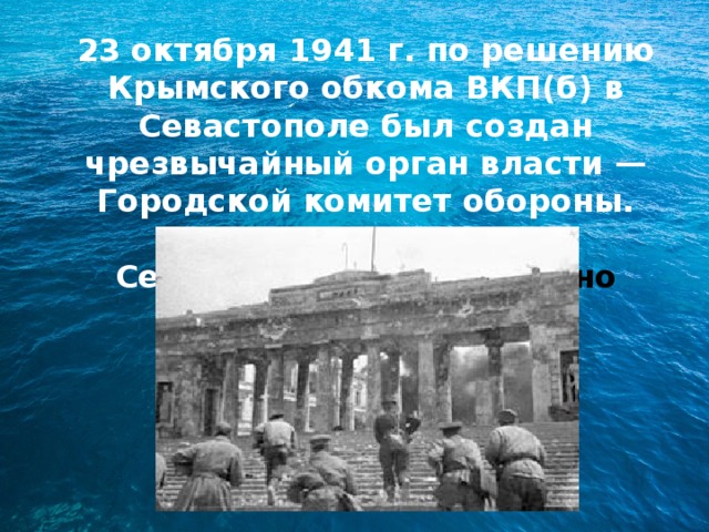 23 октября 1941 г. по решению Крымского обкома ВКП(б) в Севастополе был создан чрезвычайный орган власти — Городской комитет обороны. 29 октября 1941 г. в Севастополе было введено осадное положение. 