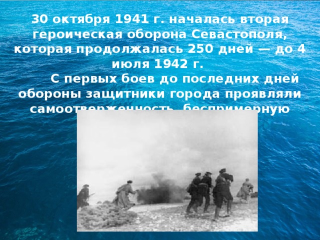 30 октября 1941 г. началась вторая героическая оборона Севастополя, которая продолжалась 250 дней — до 4 июля 1942 г.  С первых боев до последних дней обороны защитники города проявляли самоотверженность, беспримерную стойкость и героизм. 