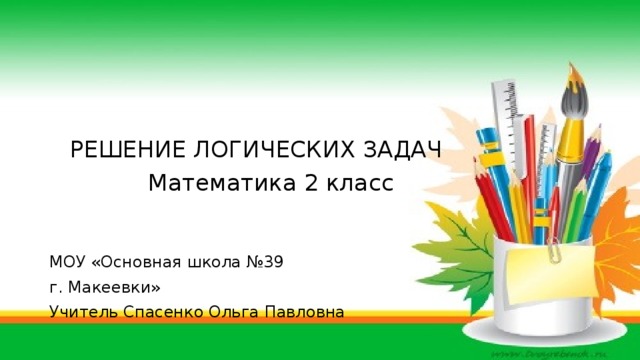 РЕШЕНИЕ ЛОГИЧЕСКИХ ЗАДАЧ  Математика 2 класс МОУ «Основная школа №39 г. Макеевки» Учитель Спасенко Ольга Павловна 