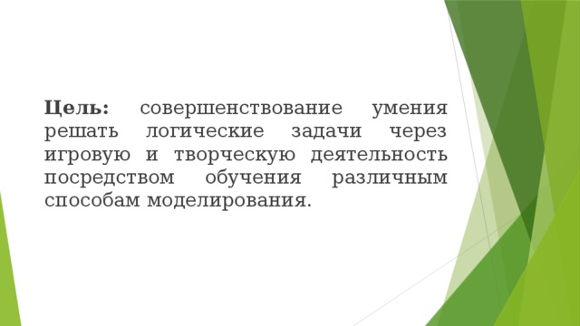   Цель: совершенствование умения решать логические задачи через игровую и творческую деятельность посредством обучения различным способам моделирования. 