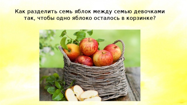 Как разделить семь яблок между семью девочками так, чтобы одно яблоко осталось в корзинке? 