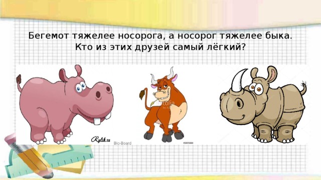 Бегемот тяжелее носорога, а носорог тяжелее быка. Кто из этих друзей самый лёгкий? 