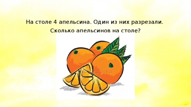 На столе 4 апельсина. Один из них разрезали. Сколько апельсинов на столе? 