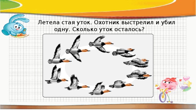  Летела стая уток. Охотник выстрелил и убил одну. Сколько уток осталось? 