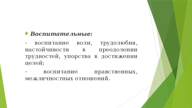  Воспитательные: - воспитание воли, трудолюбия, настойчивости в преодолении трудностей, упорства в достижении целей; - воспитание нравственных, межличностных отношений. 