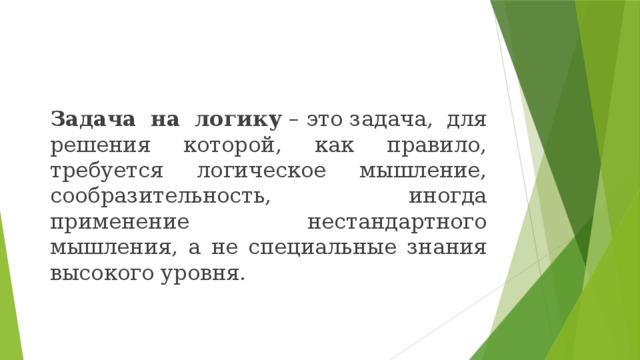    Задача на логику  – это задача, для решения которой, как правило, требуется логическое мышление, сообразительность, иногда применение нестандартного мышления, а не специальные знания высокого уровня. 
