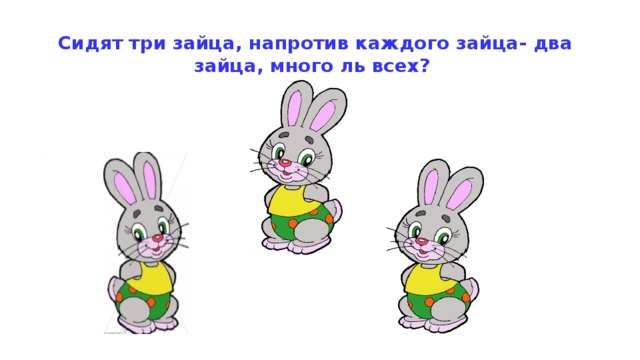 Сидят три зайца, напротив каждого зайца- два зайца, много ль всех? 