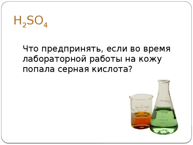 H 2 SO 4 Что предпринять, если во время лабораторной работы на кожу попала серная кислота?   