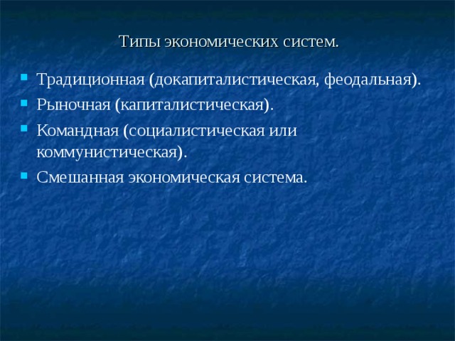 Типы экономических систем. Традиционная (докапиталистическая, феодальная). Рыночная (капиталистическая). Командная (социалистическая или коммунистическая). Смешанная экономическая система. 