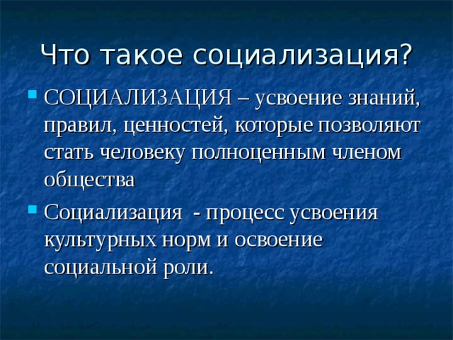 Что такое социализация? СОЦИАЛИЗАЦИЯ – усвоение знаний, правил, ценностей, которые позволяют стать человеку полноценным членом общества Социализация - процесс усвоения культурных норм и освоение социальной роли.  