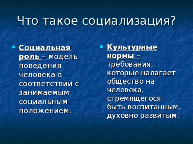 Что такое социализация? Социальная роль – модель поведения человека в соответствии с занимаемым социальным положением. Культурные нормы – требования, которые налагает общество на человека, стремящегося быть воспитанным, духовно развитым.  