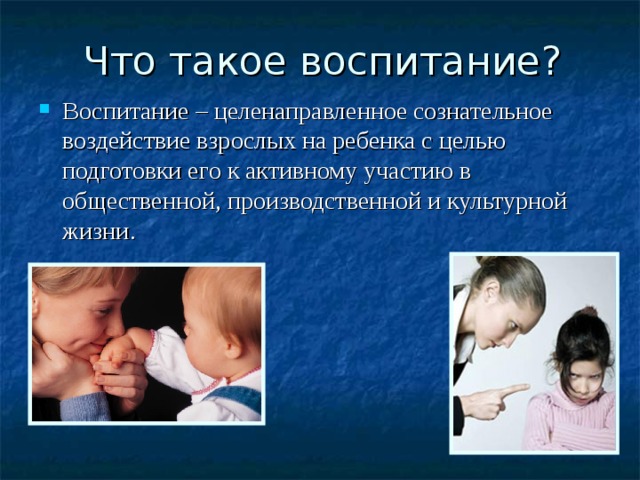 Что такое воспитание? Воспитание – целенаправленное сознательное воздействие взрослых на ребенка с целью подготовки его к активному участию в общественной, производственной и культурной жизни. 