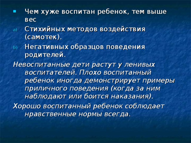 Чем хуже воспитан ребенок, тем выше вес Стихийных методов воздействия (самотек). Негативных образцов поведения родителей. Невоспитанные дети растут у ленивых воспитателей. Плохо воспитанный ребенок иногда демонстрирует примеры приличного поведения (когда за ним наблюдают или боится наказания). Хорошо воспитанный ребенок соблюдает нравственные нормы всегда.  