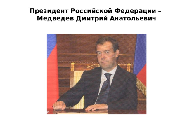 Президент Российской Федерации –  Медведев Дмитрий Анатольевич 