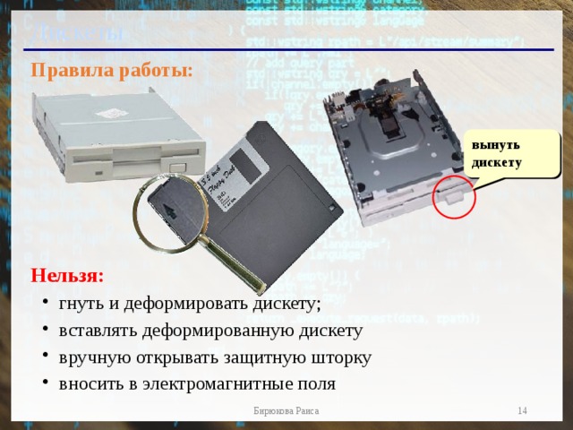 Дискеты Правила работы: Нельзя: гнуть и деформировать дискету; вставлять деформированную дискету вручную открывать защитную шторку вносить в электромагнитные поля гнуть и деформировать дискету; вставлять деформированную дискету вручную открывать защитную шторку вносить в электромагнитные поля вынуть дискету  Бирюкова Раиса  