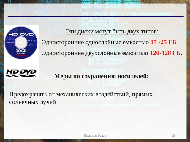 HD DVD (высокой четкости)  Эти диски могут быть двух типов: Односторонние однослойные емкостью 15 -25 ГБ  Односторонние двухслойные емкостью 120-128 ГБ . Меры по сохранению носителей: Предохранять от механических воздействий, прямых солнечных лучей 17 Бирюкова Раиса 