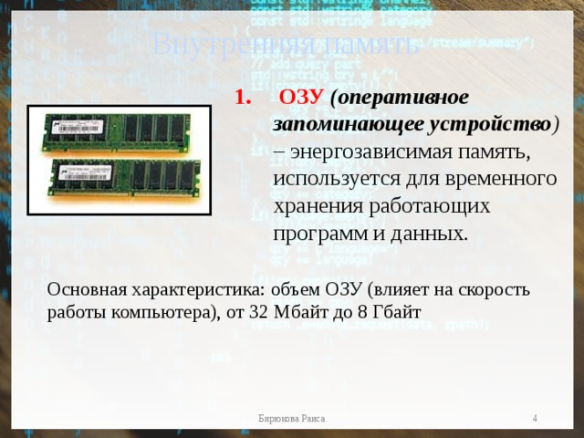 Внутренняя память  ОЗУ (оперативное запоминающее устройство ) – энергозависимая память, используется для временного хранения работающих программ и данных . Основная характеристика: объем ОЗУ (влияет на скорость работы компьютера), от 32 Мбайт до 8 Гбайт  Бирюкова Раиса 