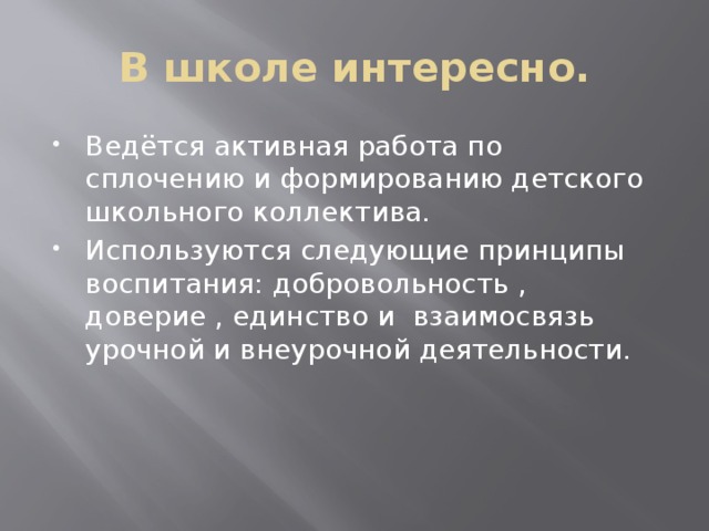 В школе интересно. Ведётся активная работа по сплочению и формированию детского школьного коллектива. Используются следующие принципы воспитания: добровольность , доверие , единство и взаимосвязь урочной и внеурочной деятельности. 