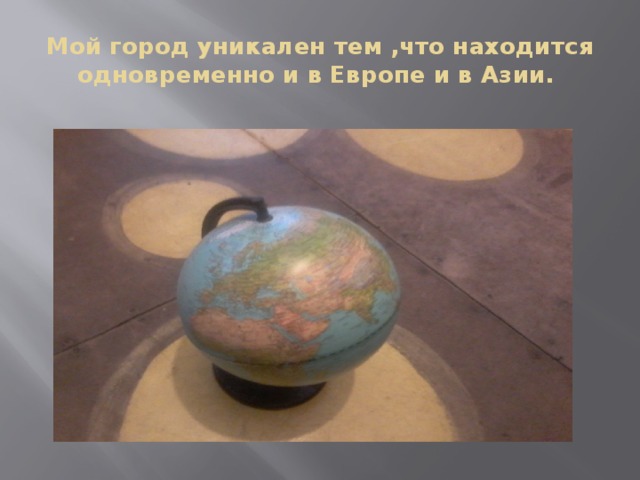 Мой город уникален тем ,что находится одновременно и в Европе и в Азии. 