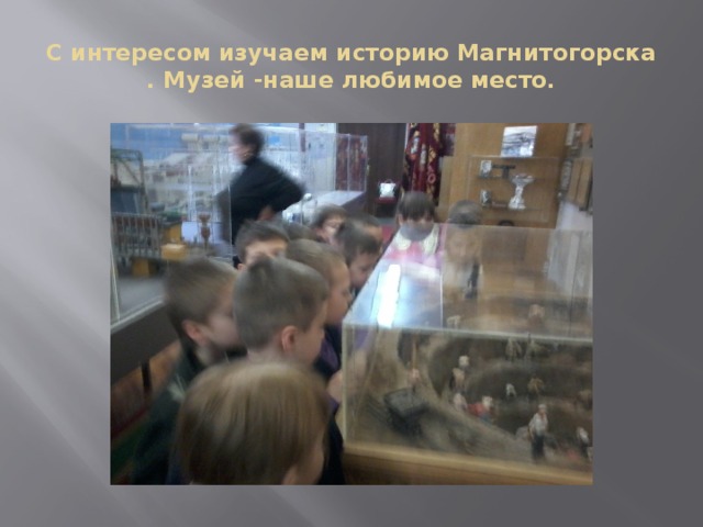 С интересом изучаем историю Магнитогорска . Музей -наше любимое место. 