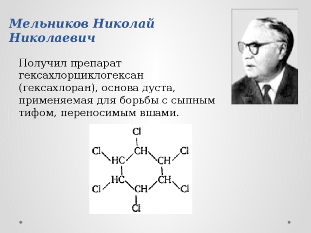 Мельников Николай Николаевич Получил препарат гексахлорциклогексан (гексахлоран), основа дуста, применяемая для борьбы с сыпным тифом, переносимым вшами. 