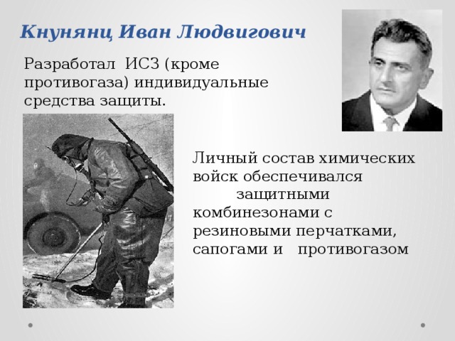Кнунянц  Иван Людвигович Разработал ИСЗ (кроме противогаза) индивидуальные средства защиты. Личный состав химических войск обеспечивался защитными комбинезонами с резиновыми перчатками, сапогами и противогазом 