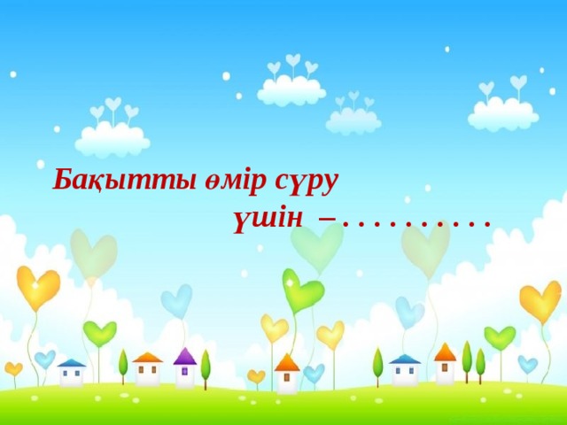 Бақытты өмір сүру  үшін – . . . . . . . . . .